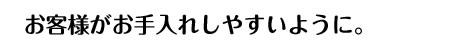 お客様がお手入れしやすいように。