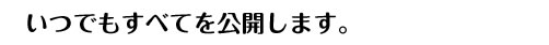 いつでもすべてを公開します。